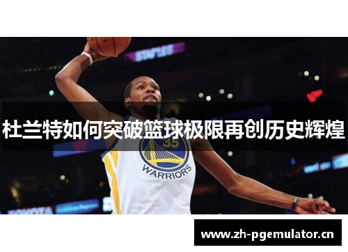 杜兰特如何突破篮球极限再创历史辉煌 杜兰特如何突破篮球极限再创历史辉煌
