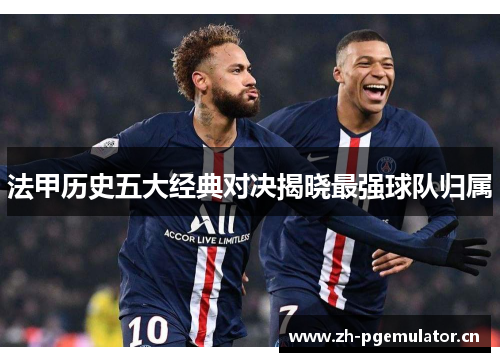 法甲历史五大经典对决揭晓最强球队归属 法甲历史五大经典对决揭晓最强球队归属