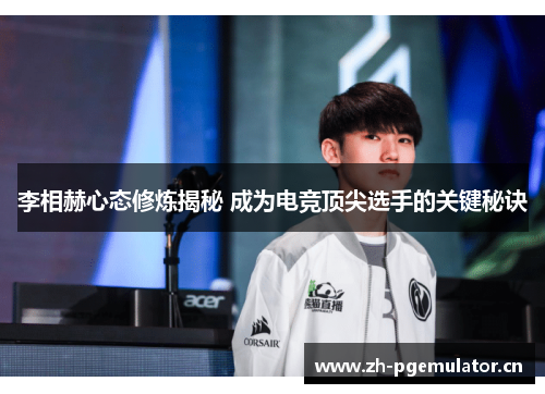 李相赫心态修炼揭秘 成为电竞顶尖选手的关键秘诀 李相赫心态修炼揭秘 成为电竞顶尖选手的关键秘诀