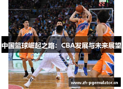 中国篮球崛起之路:CBA发展与未来展望 中国篮球崛起之路:CBA发展与未来展望