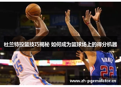 杜兰特投篮技巧揭秘 如何成为篮球场上的得分机器 杜兰特投篮技巧揭秘 如何成为篮球场上的得分机器