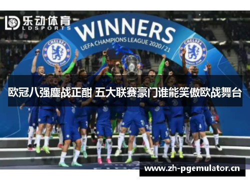 欧冠八强鏖战正酣 五大联赛豪门谁能笑傲欧战舞台 欧冠八强鏖战正酣 五大联赛豪门谁能笑傲欧战舞台