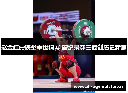 赵金红震撼举重世锦赛 破纪录夺三冠创历史新篇 赵金红震撼举重世锦赛 破纪录夺三冠创历史新篇