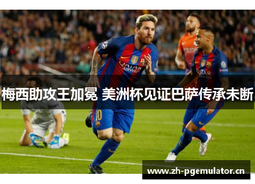 梅西助攻王加冕 美洲杯见证巴萨传承未断 梅西助攻王加冕 美洲杯见证巴萨传承未断