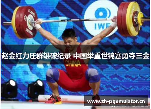 赵金红力压群雄破纪录 中国举重世锦赛勇夺三金 赵金红力压群雄破纪录 中国举重世锦赛勇夺三金