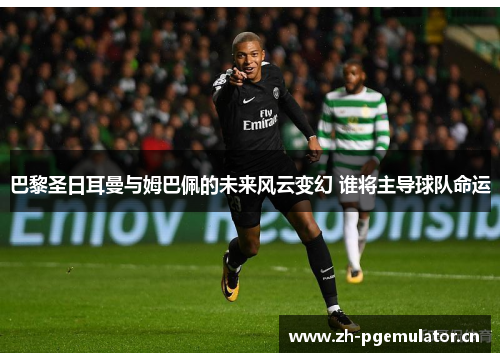 巴黎圣日耳曼与姆巴佩的未来风云变幻 谁将主导球队命运 巴黎圣日耳曼与姆巴佩的未来风云变幻 谁将主导球队命运