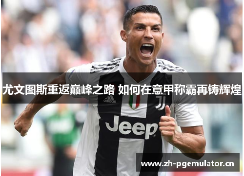 尤文图斯重返巅峰之路 如何在意甲称霸再铸辉煌 尤文图斯重返巅峰之路 如何在意甲称霸再铸辉煌