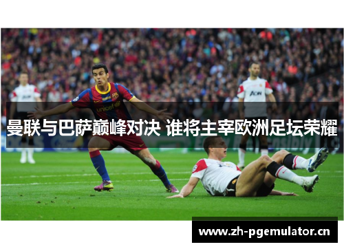 曼联与巴萨巅峰对决 谁将主宰欧洲足坛荣耀 曼联与巴萨巅峰对决 谁将主宰欧洲足坛荣耀