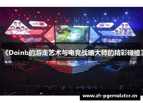 《Doinb的游走艺术与电竞战略大师的精彩碰撞》 《Doinb的游走艺术与电竞战略大师的精彩碰撞》