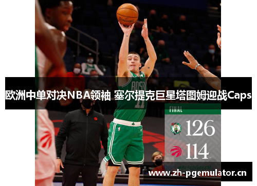 欧洲中单对决NBA领袖 塞尔提克巨星塔图姆迎战Caps 欧洲中单对决NBA领袖 塞尔提克巨星塔图姆迎战Caps