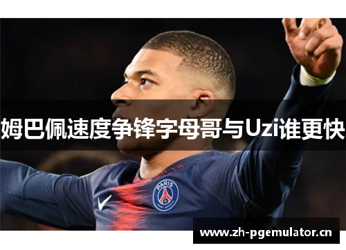 姆巴佩速度争锋字母哥与Uzi谁更快 姆巴佩速度争锋字母哥与Uzi谁更快