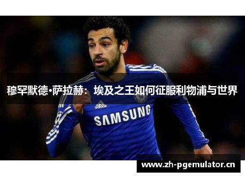 穆罕默德·萨拉赫:埃及之王如何征服利物浦与世界 穆罕默德·萨拉赫:埃及之王如何征服利物浦与世界