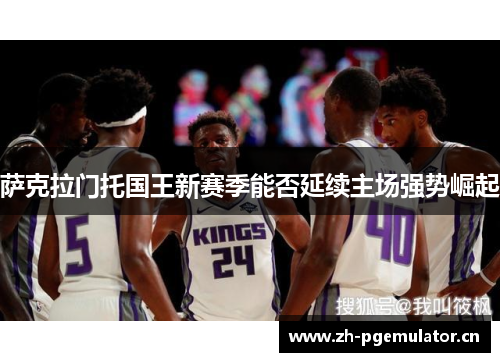 萨克拉门托国王新赛季能否延续主场强势崛起 萨克拉门托国王新赛季能否延续主场强势崛起