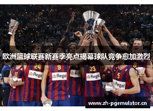 欧洲篮球联赛新赛季亮点揭幕球队竞争愈加激烈 欧洲篮球联赛新赛季亮点揭幕球队竞争愈加激烈