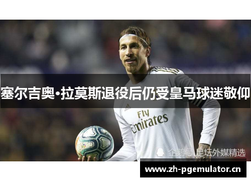 塞尔吉奥·拉莫斯退役后仍受皇马球迷敬仰 塞尔吉奥·拉莫斯退役后仍受皇马球迷敬仰