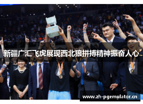 新疆广汇飞虎展现西北狼拼搏精神振奋人心 新疆广汇飞虎展现西北狼拼搏精神振奋人心