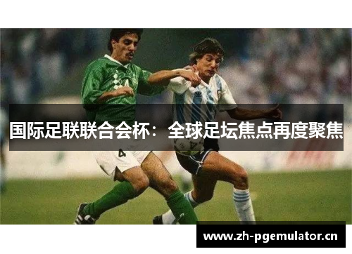 国际足联联合会杯:全球足坛焦点再度聚焦 国际足联联合会杯:全球足坛焦点再度聚焦