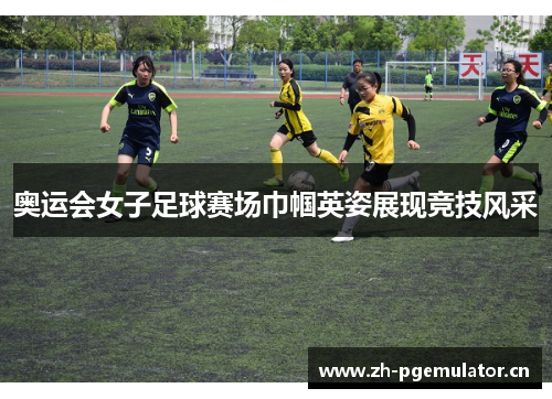 奥运会女子足球赛场巾帼英姿展现竞技风采 奥运会女子足球赛场巾帼英姿展现竞技风采