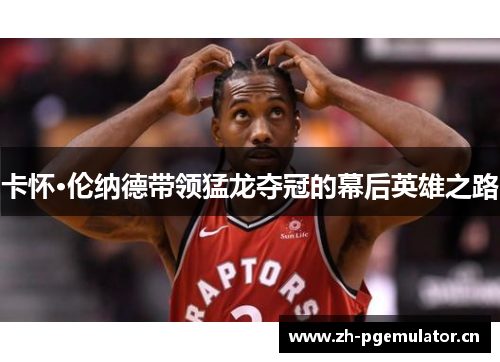 卡怀·伦纳德带领猛龙夺冠的幕后英雄之路 卡怀·伦纳德带领猛龙夺冠的幕后英雄之路