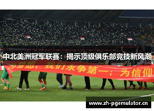中北美洲冠军联赛:揭示顶级俱乐部竞技新风潮 中北美洲冠军联赛:揭示顶级俱乐部竞技新风潮