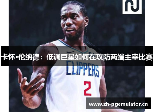 卡怀·伦纳德：低调巨星如何在攻防两端主宰比赛