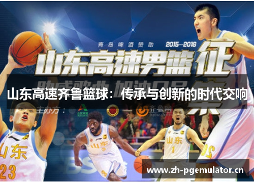 山东高速齐鲁篮球:传承与创新的时代交响 山东高速齐鲁篮球:传承与创新的时代交响