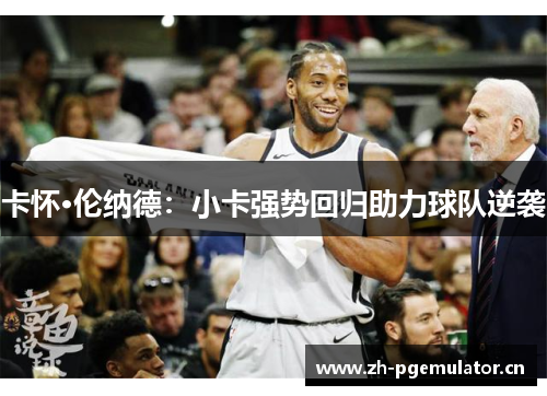 卡怀·伦纳德:小卡强势回归助力球队逆袭 卡怀·伦纳德:小卡强势回归助力球队逆袭