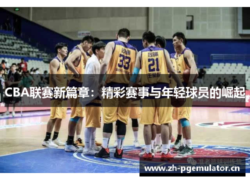 CBA联赛新篇章:精彩赛事与年轻球员的崛起 CBA联赛新篇章:精彩赛事与年轻球员的崛起