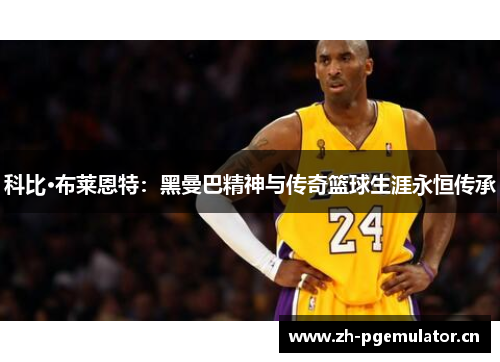 科比·布莱恩特:黑曼巴精神与传奇篮球生涯永恒传承 科比·布莱恩特:黑曼巴精神与传奇篮球生涯永恒传承