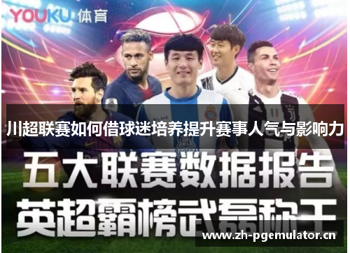 川超联赛如何借球迷培养提升赛事人气与影响力 川超联赛如何借球迷培养提升赛事人气与影响力