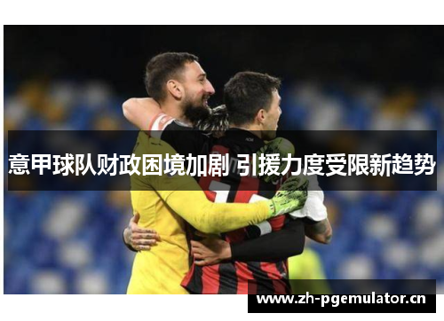 意甲球队财政困境加剧 引援力度受限新趋势 意甲球队财政困境加剧 引援力度受限新趋势