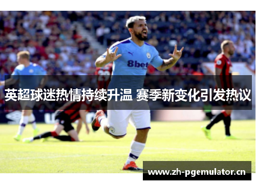 英超球迷热情持续升温 赛季新变化引发热议 英超球迷热情持续升温 赛季新变化引发热议
