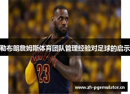 勒布朗詹姆斯体育团队管理经验对足球的启示 勒布朗詹姆斯体育团队管理经验对足球的启示