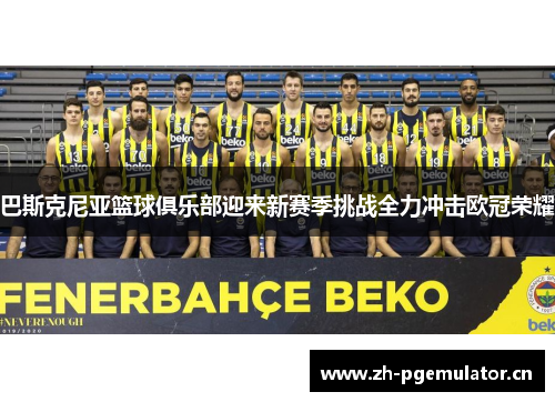 巴斯克尼亚篮球俱乐部迎来新赛季挑战全力冲击欧冠荣耀