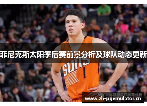 菲尼克斯太阳季后赛前景分析及球队动态更新 菲尼克斯太阳季后赛前景分析及球队动态更新
