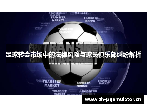 足球转会市场中的法律风险与球员俱乐部纠纷解析 足球转会市场中的法律风险与球员俱乐部纠纷解析