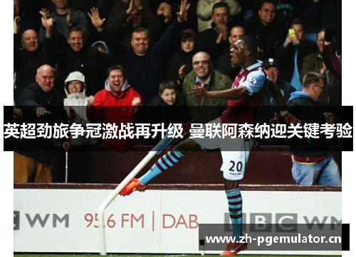 英超劲旅争冠激战再升级 曼联阿森纳迎关键考验 英超劲旅争冠激战再升级 曼联阿森纳迎关键考验