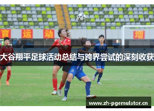 大谷翔平足球活动总结与跨界尝试的深刻收获 大谷翔平足球活动总结与跨界尝试的深刻收获