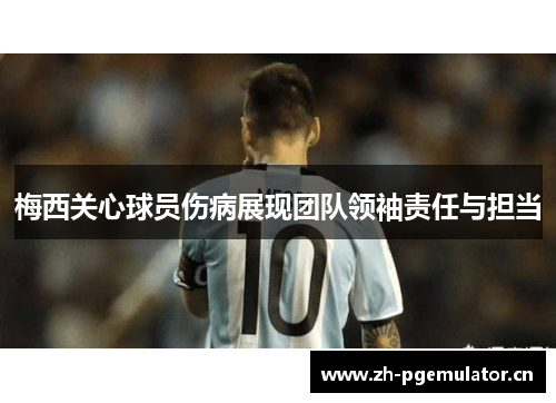 梅西关心球员伤病展现团队领袖责任与担当 梅西关心球员伤病展现团队领袖责任与担当