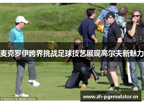 麦克罗伊跨界挑战足球技艺展现高尔夫新魅力