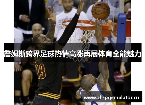 詹姆斯跨界足球热情高涨再展体育全能魅力 詹姆斯跨界足球热情高涨再展体育全能魅力