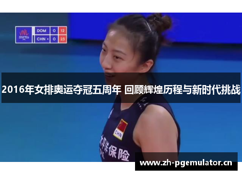 2016年女排奥运夺冠五周年 回顾辉煌历程与新时代挑战 2016年女排奥运夺冠五周年 回顾辉煌历程与新时代挑战