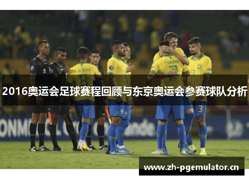 2016奥运会足球赛程回顾与东京奥运会参赛球队分析