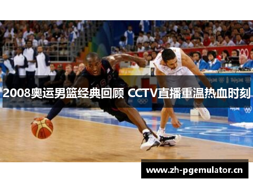 2008奥运男篮经典回顾 CCTV直播重温热血时刻 2008奥运男篮经典回顾 CCTV直播重温热血时刻